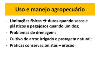 Uso e manejo agropecuário
- Limitações físicas  duros quando secos e
  plásticos e pegajosos quando úmidos;
- Problemas de drenagem;
- Cultivo de arroz irrigado e pastagem natural;
- Práticas conservacionistas – erosão.
 