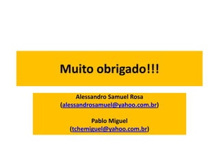 Muito obrigado!!!
      Alessandro Samuel Rosa
(alessandrosamuel@yahoo.com.br)

          Pablo Miguel
   (tchemiguel@yahoo.com.br)
 