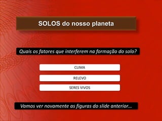 SOLOS do nosso planeta



Quais os fatores que interferem na formação do solo?

                        CLIMA

                        RELEVO

                      SERES VIVOS



Vamos ver novamente as figuras do slide anterior…
 