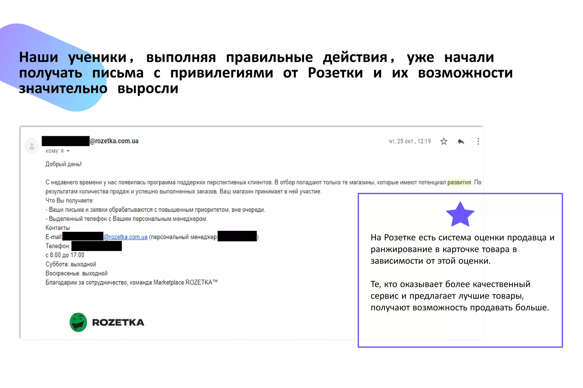 Наши ученики, выполняя правильные действия, уже начали
получать письма с привилегиями от Розетки и их возможности
значительно выросли
На Розетке есть система оценки продавца и
ранжирование в карточке товара в
зависимости от этой оценки.
Те, кто оказывает более качественный
сервис и предлагает лучшие товары,
получают возможность продавать больше.
 
