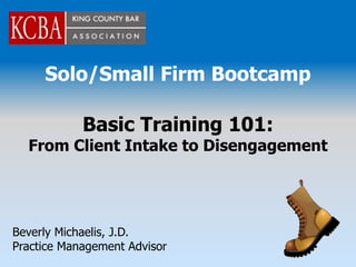 Solo/Small Firm Bootcamp

            Basic Training 101:
  From Client Intake to Disengagement




Beverly Michaelis, J.D.
Practice Management Advisor
 
