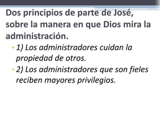 Dos principios de parte de José, sobre la manera en que Dios mira la administración. 1) Los administradores cuidan la propiedad de otros.2) Los administradores que son fieles reciben mayores privilegios.