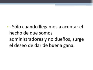 - Sólo cuando llegamos a aceptar el hecho de que somos administradores y no dueños, surge el deseo de dar de buena gana.