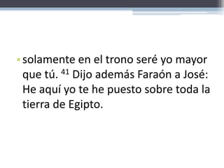 solamente en el trono seré yo mayor que tú. 41 Dijo además Faraón a José: He aquí yo te he puesto sobre toda la tierra de Egipto. 