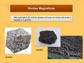 Rochas Magmáticas


     - São exemplos de rochas ígneas comuns no nosso dia-a-dia o
       basalto e o granito.




                             basalto


granito
 