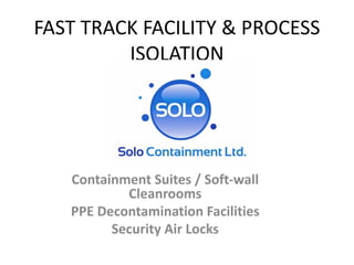 FAST TRACK FACILITY & PROCESS
         ISOLATION




   Containment Suites / Soft-wall
           Cleanrooms
   PPE Decontamination Facilities
         Security Air Locks
 