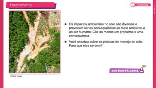 2025_EM_V1
● Os impactos ambientais no solo são diversos e
provocam sérias consequências ao meio ambiente e
ao ser humano. Cite ao menos um problema e uma
consequência.
● Você estudou sobre as práticas de manejo do solo.
Para que elas servem?
© Getty Images
Encerramento 2 minutos
 