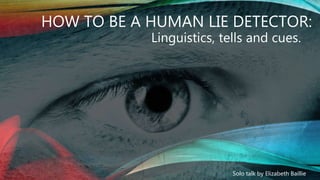 HOW TO BE A HUMAN LIE DETECTOR:
Solo talk by Elizabeth Baillie
Linguistics, tells and cues.
 