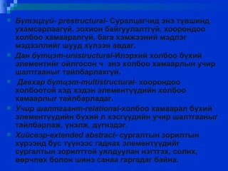 Бүтэцгүй - prestructural - Суралцагчид энэ түвшинд ухамсарлаагүй ,  зохион байгуулалтгүй ,  хоорондоо холбоо хамааралгүй ,  бага хэмжээний мэдлэг мэдээллийг шууд хүлээн авдаг. Дан бүтцэт -unistructural -Илэрхий холбоо бүхий элементийг ойлгосон ч  энэ холбоо хамаарлын учир шалтгааныг тайлбарлахгүй. Давхар бүтцэт -multistructural -  хоорондоо холбоотой хэд хэдэн элементүүдийн холбоо хамаарлыг тайлбарладаг. Учир шалтгаант -relational -холбоо хамаарал бүхий   элементүүдийн бүхий   л хэсгүүдийн учир шалтгааныг тайлбарлаж, үнэлж, дүгнэдэг. Хийсвэр -extended abstract - сургалтын зорилтын  хүрээнд бус түүнээс гаднах элементүүдийг сургалтын зорилттой уялдуулан нэгтгэх, солих, өөрчлөх болон шинэ санаа гаргадаг байна. 