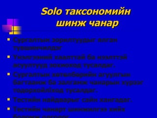 Solo  таксономийн  шинж чанар Сургалтын зорилтуудыг ялган түвшинчилдэг Үнэлгээний хаалттай ба нээлттэй асуултууд зохиоход тусалдаг . Сургалтын хөтөлбөрийн агуулгын багтаамж ба залгамж чанарын хүрээг тодорхойл î ход тусалдаг . Тестийн найдварыг сайн хангадаг . Тестийн чанарт шинжилгээ хийх боломж олгодог . 