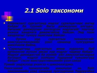 2.1  Solo  таксономи Уламжлалт сургалтанд мэдлэг суралцагчаас ангид байдаг ба түүнийг багш дамжуулан олгодог, багшаас дамжуулан олгогдсон мэдлэгийг тоогоор үнэлэх хандлага давамгайлж байсан. Энд тоон хандлагыг түлхүү ашиглаж байсан  . Орчин үед сургалтын технологийг конструктивизмийн үзэл санаанд тулгуурлан шинэчилж байна. “ Суралцагчид сургалтын өмнө хүрээлэн буй орчноосоо хүлээн авсан хур мэдлэг чадвар байдаг .  Мэдлэг дамждаггүй ба үүнийг үйл ажиллагаагаараа бүтээдэг,  мэдлэг эзэмших тодорхой түвшингүүд байдаг” гэсэн конструктивизмийн үзэл санаа  Үүнийг үндэслээд үнэлгээ ч шинэчлэгдэнэ . Үнэлгээний технологийн шинэчлэл нь  Solo  таксономийн үзэл санаанд тулгуурлана Тодруулбал энэ нь үнэлгээний чанарын хандлага юм . 