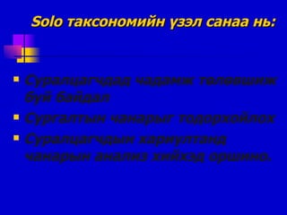 Solo  таксономийн үзэл санаа нь: Суралцагчдад чадамж төлөвшиж буй байдал Сургалтын чанарыг тодорхойлох Суралцагчдын хариултанд чанарын анализ хийхэд оршино . 