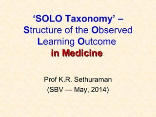 ‘SOLO Taxonomy’ –
Structure of the Observed
Learning Outcome
in Medicinein Medicine
Prof K.R. Sethuraman
(SBV — May, 2014)
 