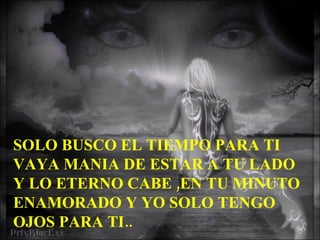 SOLO BUSCO EL TIEMPO PARA TI VAYA MANIA DE ESTAR A TU LADO Y LO ETERNO CABE ,EN TU MINUTO ENAMORADO Y YO SOLO TENGO OJOS PARA TI.. 