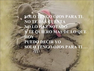 SOLO TENGO OJOS PARA TI. NO TE DAS CUENTA  NO LO HAZ NOTADO Y TE QUIERO MAS DE LO QUE HOY  PUEDO DECIR YO SOLO TENGO OJOS PARA TI…. 