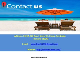 www.footloosedev.com
Address : P3/3A, SRS Pearl, Sector 87, Floors, Faridabad,
Haryana 122002
E-mail : deveshjoshi1990@gmail.com
Website : http://footloosedev.com/
 