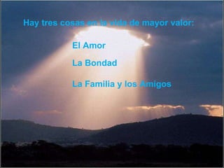 Hay tres cosas en la vida de mayor valor: El Amor La Familia y los Amigos La Bondad 