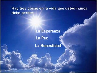 Hay tres cosas en la vida que usted nunca debe perder: La Esperanza La Paz La Honestidad