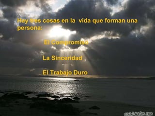 Hay tres cosas en la  vida que forman una persona: El Compromiso La Sinceridad El Trabajo Duro 