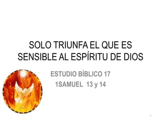 SOLO TRIUNFA EL QUE ES
SENSIBLE AL ESPÍRITU DE DIOS
       ESTUDIO BÍBLICO 17
        1SAMUEL 13 y 14



                               1
 