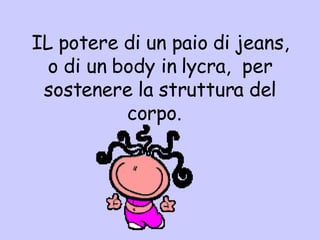 IL potere di un paio di jeans, o di un body in lycra,  per sostenere la struttura del corpo.  