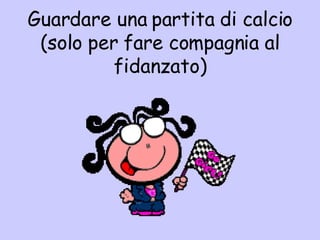 Guardare una partita di calcio (solo per fare compagnia al fidanzato) 