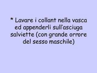 * Lavar e i collant nella vasca ed appenderli sull’asciuga salviette (con grande orrore del sesso maschile) 