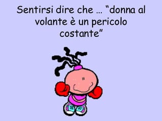 Sentirsi dire che … “donna al volante è un pericolo costante” 