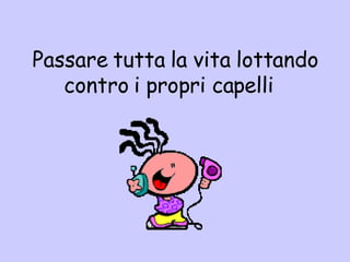 Passare tutta la vita lottando contro i propri capelli  
