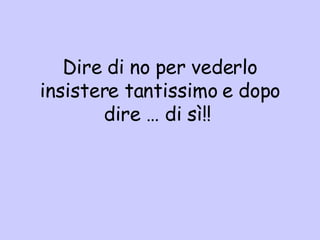 D ire di no per vederlo insistere tantissimo e dopo dire … di sì! !   