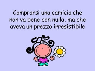 Comprars i una camicia che non va bene con nulla, ma che aveva un prezzo irresistibile 