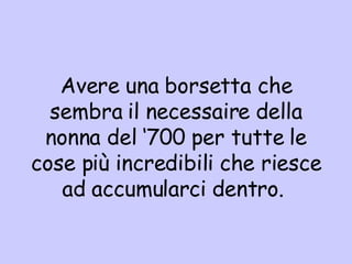 Avere una borsetta che sembra il necessaire della nonna del ‘700 per tutte le cose più incredibili che riesce ad accumularci dentro.  