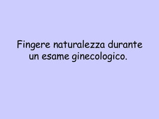 Fing ere naturalezza durante un esame ginecologico.  