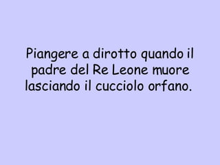 Piangere a dirotto quando il padre del Re Leone muore lasciando il cucciolo orfano.  