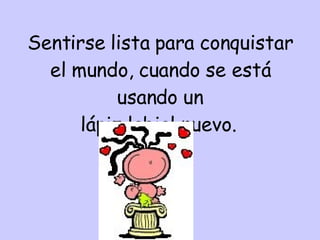 Sentirse lista para conquistar el mundo, cuando se está usando un lápiz labial nuevo.   