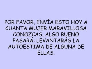 POR FAVOR, ENVÍA ESTO HOY A CUANTA MUJER MARAVILLOSA CONOZCAS, ALGO BUENO PASARÁ: LEVANTARÁS LA AUTOESTIMA DE ALGUNA DE ELLAS. 