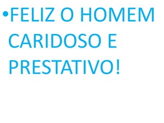 •FELIZ O HOMEM
 CARIDOSO E
 PRESTATIVO!
 