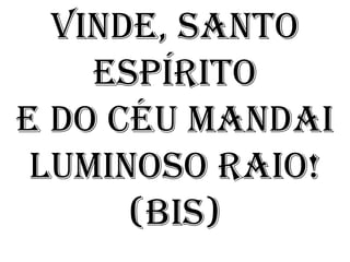 Vinde, Santo
    Espírito
E do céu mandai
 luminoso raio!
      (bis)
 