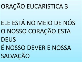 ORAÇÃO EUCARISTICA 3

ELE ESTÁ NO MEIO DE NÓS
O NOSSO CORAÇÃO ESTA
DEUS
É NOSSO DEVER E NOSSA
SALVAÇÃO
 