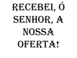 RECEBEI, Ó
SENHOR, A
  NOSSA
 OFERTA!
 