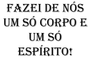 FAZEI DE NÓS
UM SÓ CORPO E
    UM SÓ
  ESPÍRITO!
 