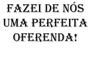 FAZEI DE NÓS
UMA PERFEITA
  OFERENDA!
 