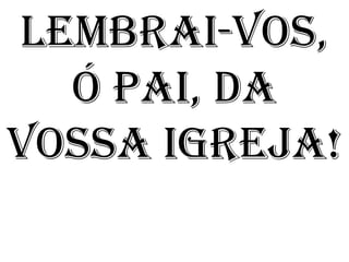 LEMBRAI-VOS,
  Ó PAI, DA
VOSSA IGREJA!
 