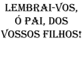 LEMBRAI-VOS,
   Ó PAI, DOS
VOSSOS FILHOS!
 