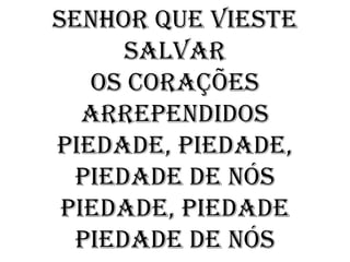 Senhor que vieste
      salvar
   Os corações
   arrependidos
Piedade, Piedade,
  Piedade de nós
 Piedade, Piedade
  Piedade de nós
 