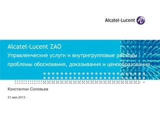 Alcatel-Lucent ZAO
Управленческие услуги и внутригрупповые расходы –
проблемы обоснования, доказывания и ценообразования
Константин Соловьев
31 мая 2013
 