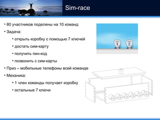 Sim-race 80  участников поделены на 10 команд Задача: открыть коробку с помощью 7 ключей достать сим-карту получить пин-код позвонить с сим-карты Приз – мобильные телефоны всей команде Механика: 1 член команды получает коробку остальные 7 ключи 
