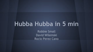 Hubba Hubba in 5 min
Robbie Small
David Wilemski
Rocio Perez Cano

 