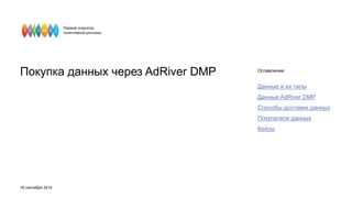 Покупка данных через AdRiver DMP Оглавление 
Данные и их типы 
Данные AdRiver DMP 
Способы доставки данных 
Покупатели данных 
Кейсы 
16 сентября 2014 
 
