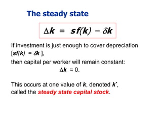 The steady state
If investment is just enough to cover depreciation
[sf(k) = k ],
then capital per worker will remain constant:
k = 0.
This occurs at one value of k, denoted k*,
called the steady state capital stock.
k = sf(k) – k
 